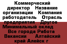 Коммерческий директор › Название организации ­ Компания-работодатель › Отрасль предприятия ­ Другое › Минимальный оклад ­ 1 - Все города Работа » Вакансии   . Алтайский край,Алейск г.